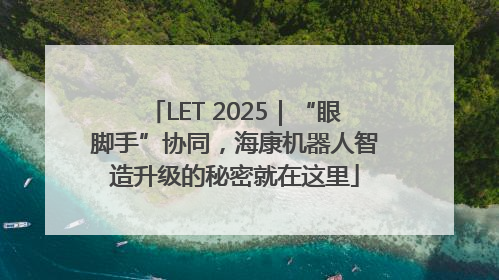 LET 2025｜“眼脚手”协同，海康机器人智造升级的秘密就在这里