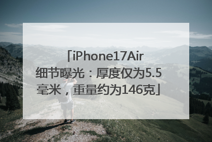 iPhone17Air细节曝光：厚度仅为5.5毫米，重量约为146克