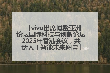 vivo出席博鳌亚洲论坛国际科技与创新论坛2025年香港会议，共话人工智能未来图景